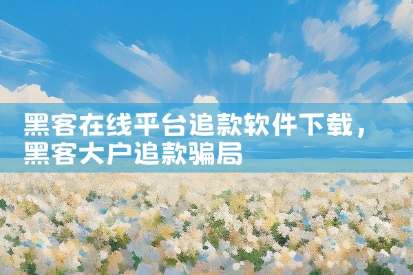 黑客在线平台追款软件下载